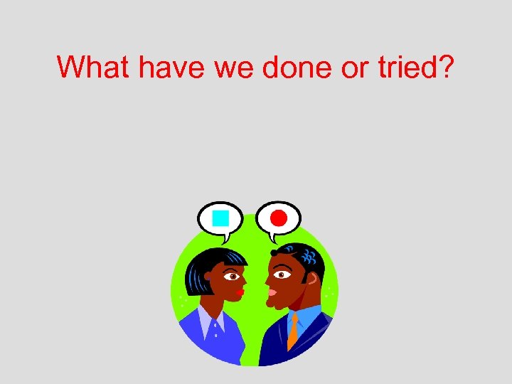 What have we done or tried? 