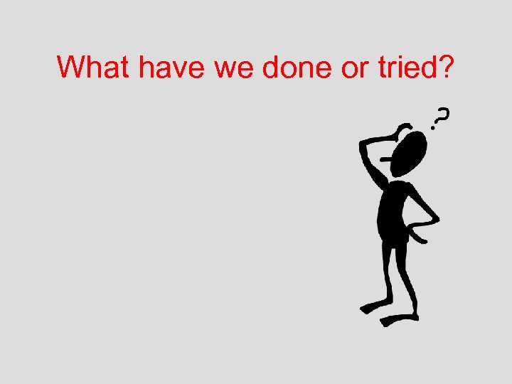 What have we done or tried? 
