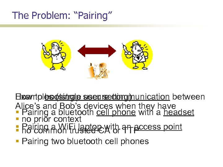The Problem: “Pairing” Examples (single user setting) How to bootstrap secure communication between Alice’s