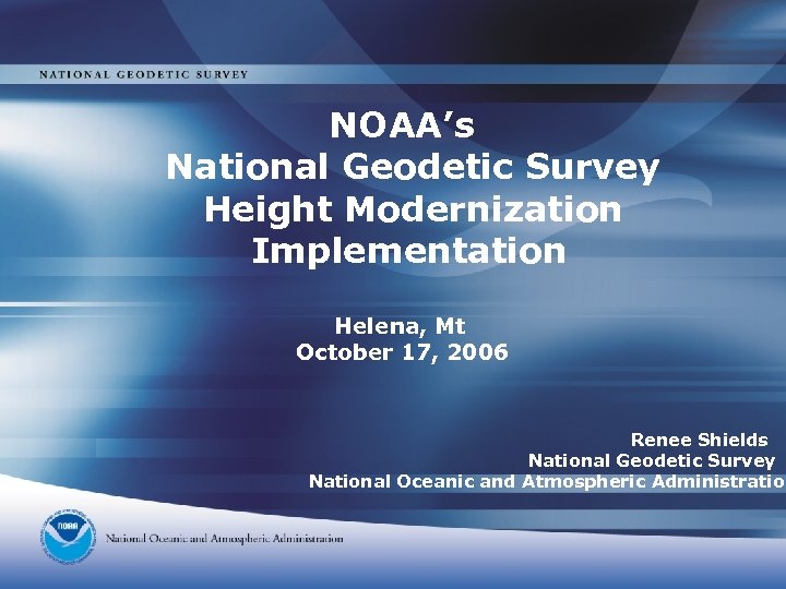 NOAA’s National Geodetic Survey Height Modernization Implementation Helena, Mt October 17, 2006 Renee Shields