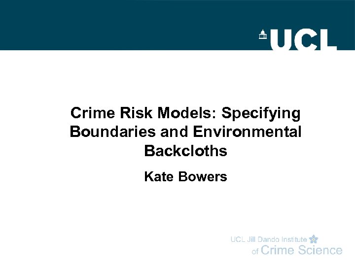 Crime Risk Models: Specifying Boundaries and Environmental Backcloths Kate Bowers 