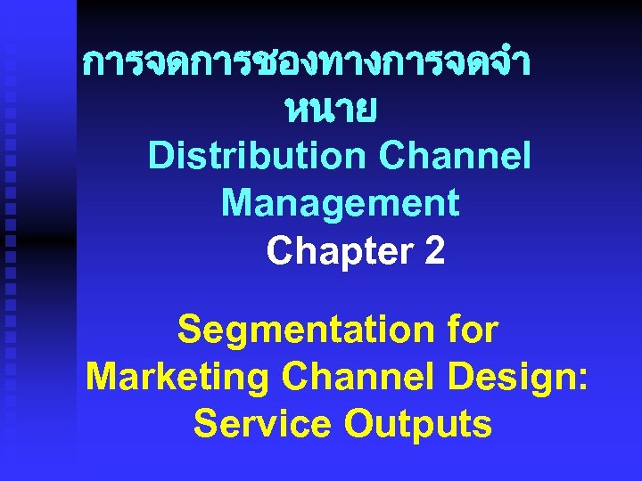 การจดการชองทางการจดจำ หนาย Distribution Channel Management Chapter 2 Segmentation for Marketing Channel Design: Service Outputs
