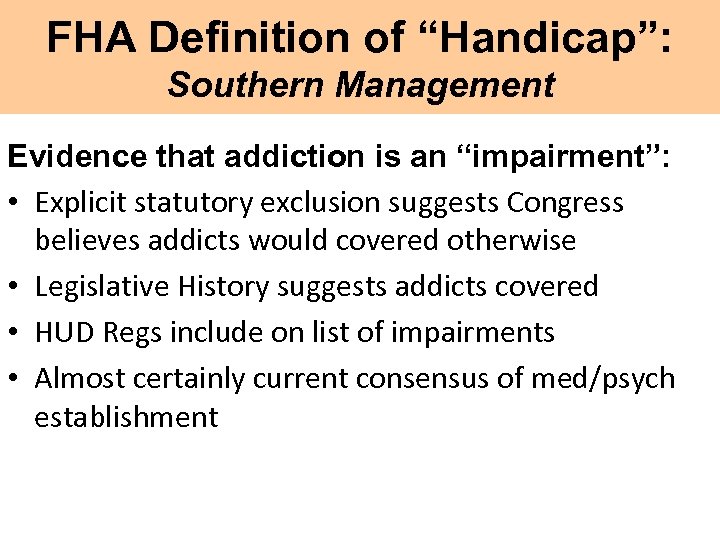 FHA Definition of “Handicap”: Southern Management Evidence that addiction is an “impairment”: • Explicit