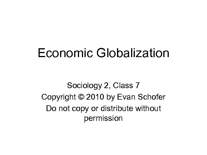 Economic Globalization Sociology 2, Class 7 Copyright © 2010 by Evan Schofer Do not