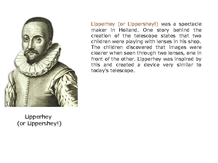 Lipperhey (or Lippershey!) was a spectacle maker in Holland. One story behind the creation