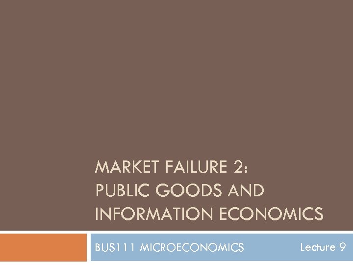 MARKET FAILURE 2: PUBLIC GOODS AND INFORMATION ECONOMICS BUS 111 MICROECONOMICS Lecture 9 