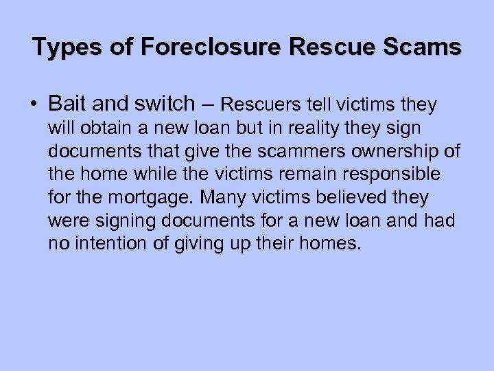 Types of Foreclosure Rescue Scams • Bait and switch – Rescuers tell victims they