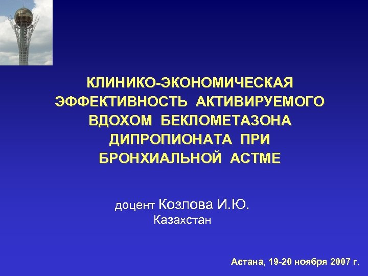 КЛИНИКО-ЭКОНОМИЧЕСКАЯ ЭФФЕКТИВНОСТЬ АКТИВИРУЕМОГО ВДОХОМ БЕКЛОМЕТАЗОНА ДИПРОПИОНАТА ПРИ БРОНХИАЛЬНОЙ АСТМЕ доцент Козлова И. Ю. Казахстан
