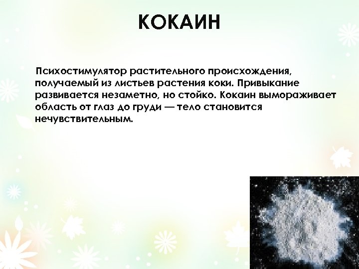 КОКАИН Психостимулятор растительного происхождения, получаемый из листьев растения коки. Привыкание развивается незаметно, но стойко.