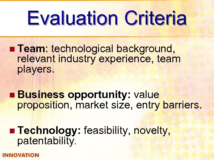 Evaluation Criteria n Team: technological background, relevant industry experience, team players. n Business opportunity: