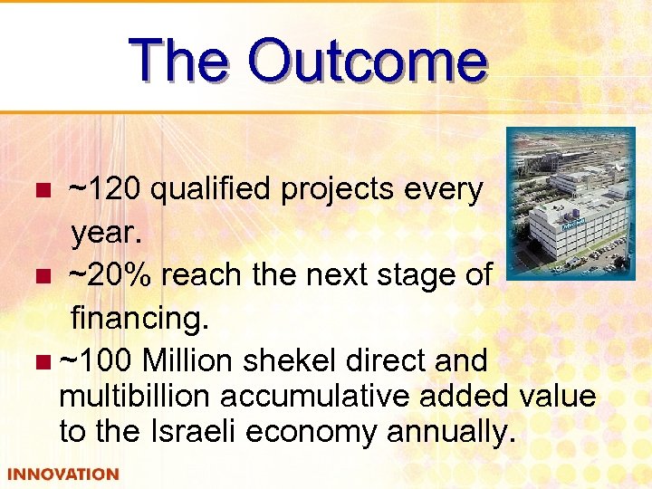 The Outcome ~120 qualified projects every year. n ~20% reach the next stage of