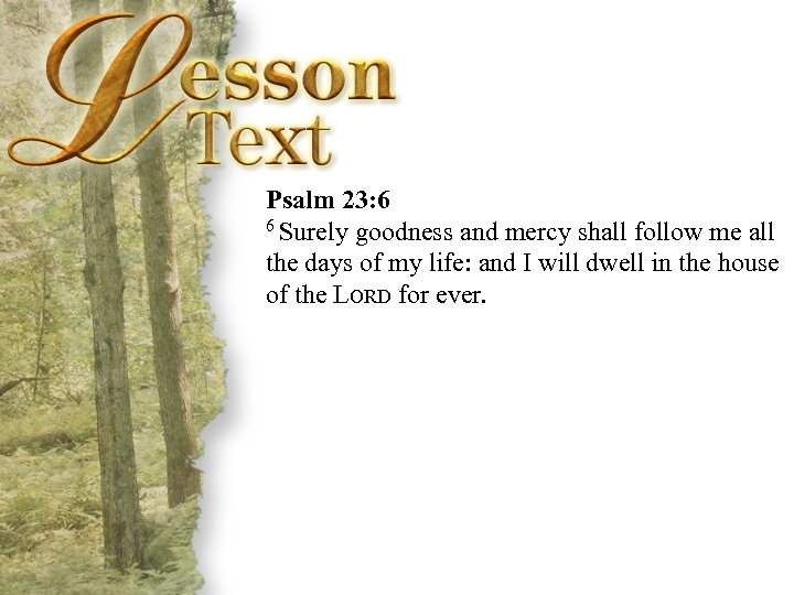 Psalm 23: 6 6 Surely goodness and mercy shall follow me all the days