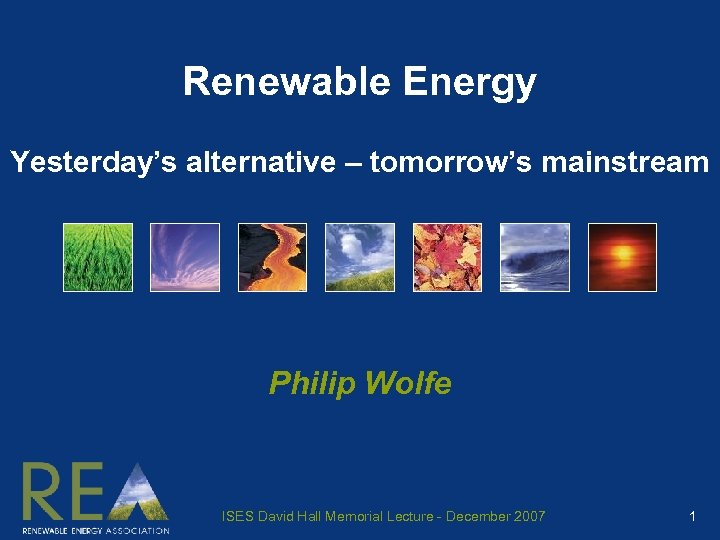 Renewable Energy Yesterday’s alternative – tomorrow’s mainstream Philip Wolfe ISES David Hall Memorial Lecture