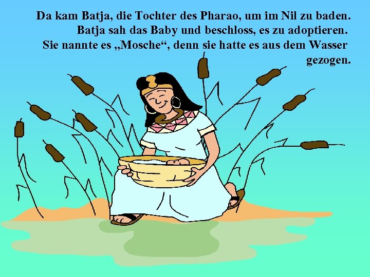 Da kam Batja, die Tochter des Pharao, um im Nil zu baden. Batja sah