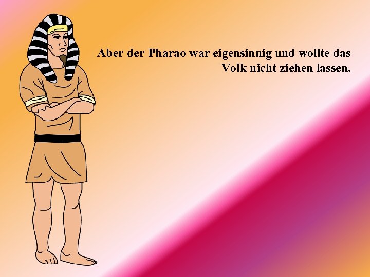 Aber der Pharao war eigensinnig und wollte das Volk nicht ziehen lassen. 