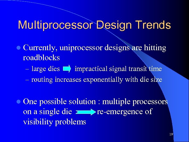 Multiprocessor Design Trends l Currently, uniprocessor designs are hitting roadblocks – large dies impractical