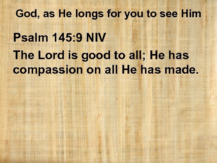 God, as He longs for you to see Him Psalm 145: 9 NIV The