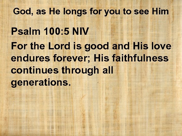 God, as He longs for you to see Him Psalm 100: 5 NIV For