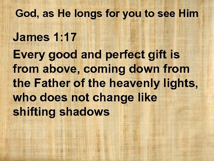 God, as He longs for you to see Him James 1: 17 Every good