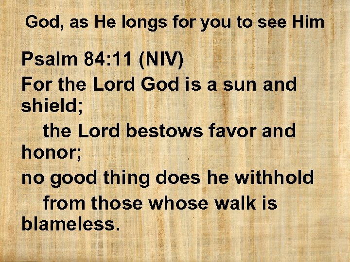 God, as He longs for you to see Him Psalm 84: 11 (NIV) For