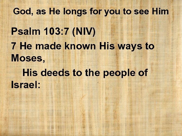 God, as He longs for you to see Him Psalm 103: 7 (NIV) 7