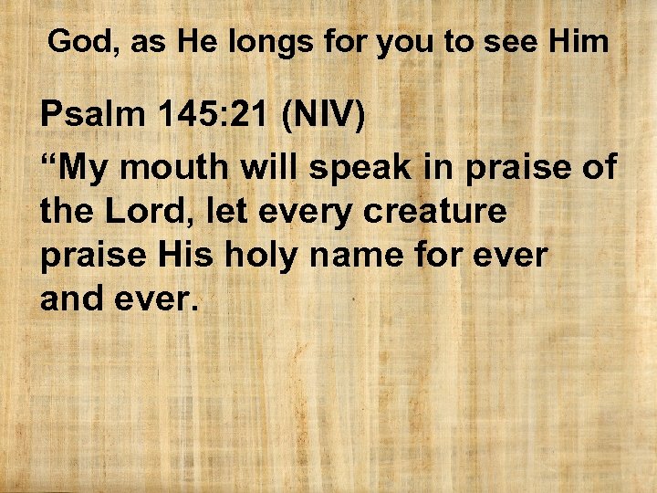 God, as He longs for you to see Him Psalm 145: 21 (NIV) “My