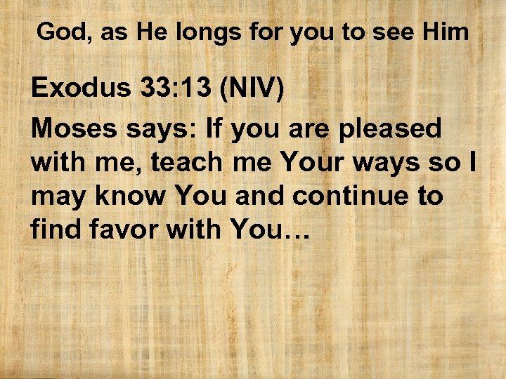 God, as He longs for you to see Him Exodus 33: 13 (NIV) Moses
