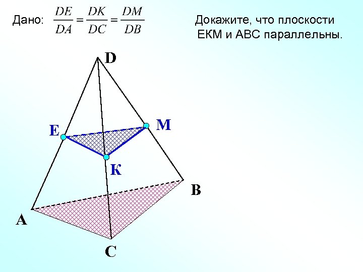 Дано: Докажите, что плоскости ЕКМ и АВС параллельны. D М Е К В А