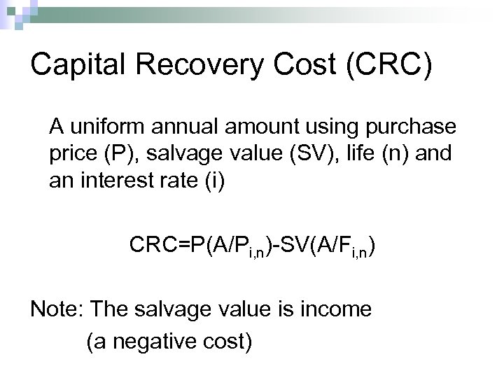 Capital Recovery Cost (CRC) A uniform annual amount using purchase price (P), salvage value