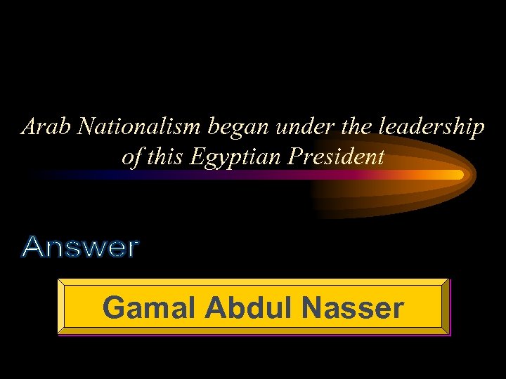 Arab Nationalism began under the leadership of this Egyptian President Gamal Abdul Nasser 