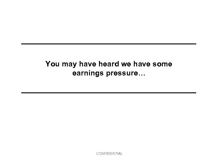 You may have heard we have some earnings pressure… CONFIDENTIAL 