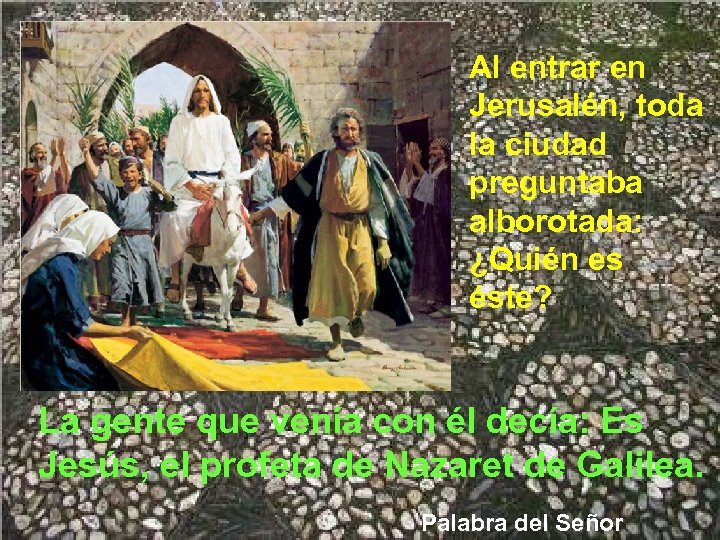 Al entrar en Jerusalén, toda la ciudad preguntaba alborotada: ¿Quién es éste? La gente
