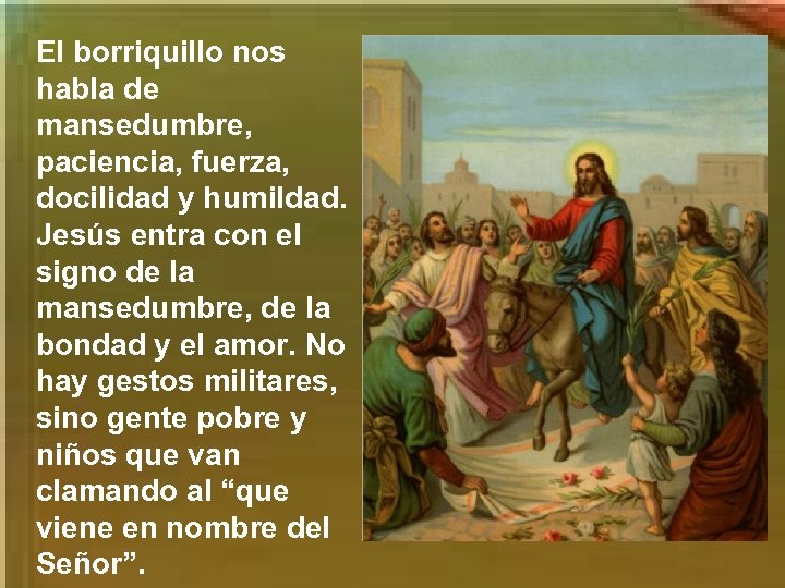 El borriquillo nos habla de mansedumbre, paciencia, fuerza, docilidad y humildad. Jesús entra con