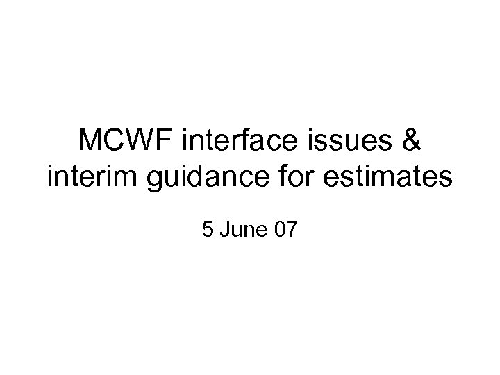 MCWF interface issues & interim guidance for estimates 5 June 07 