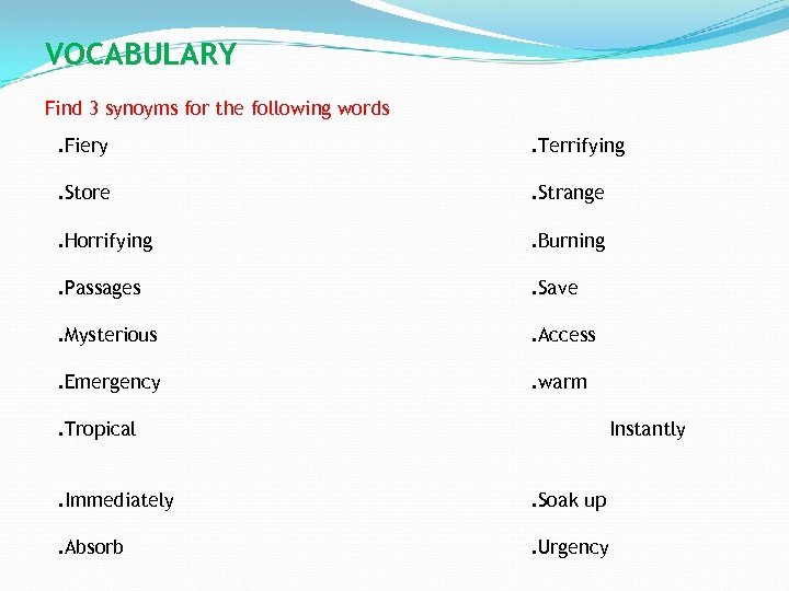 VOCABULARY Find 3 synoyms for the following words. Fiery . Terrifying . Store .