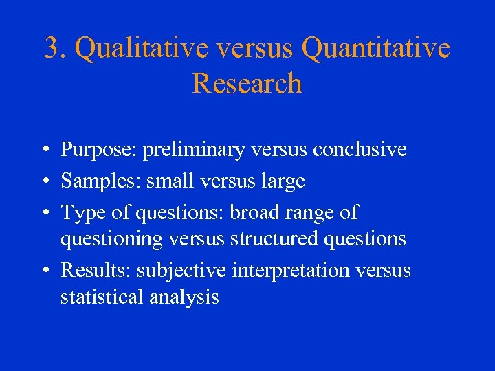 3. Qualitative versus Quantitative Research • Purpose: preliminary versus conclusive • Samples: small versus