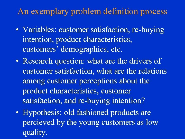 An exemplary problem definition process • Variables: customer satisfaction, re-buying intention, product characteristics, customers’