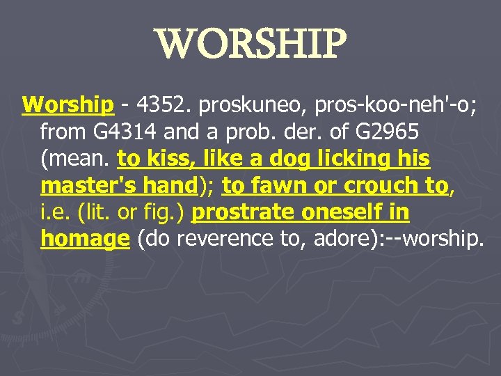 WORSHIP Worship - 4352. proskuneo, pros-koo-neh'-o; from G 4314 and a prob. der. of