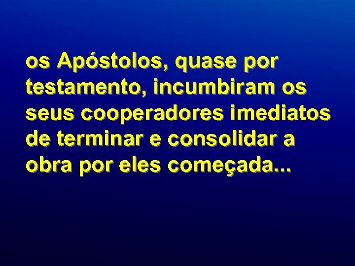 os Apóstolos, quase por testamento, incumbiram os seus cooperadores imediatos de terminar e consolidar
