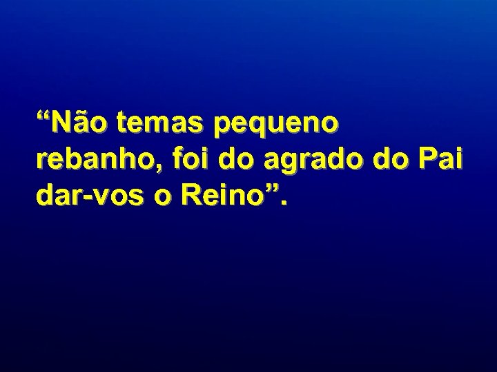“Não temas pequeno rebanho, foi do agrado do Pai dar-vos o Reino”. 