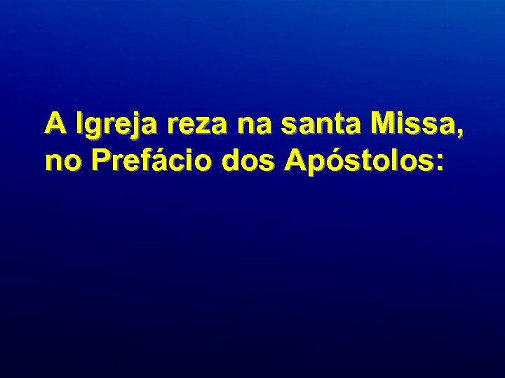 A Igreja reza na santa Missa, no Prefácio dos Apóstolos: 