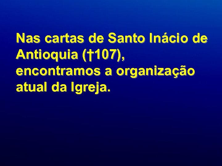 Nas cartas de Santo Inácio de Antioquia († 107), encontramos a organização atual da