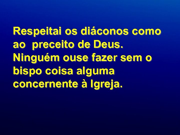 Respeitai os diáconos como ao preceito de Deus. Ninguém ouse fazer sem o bispo