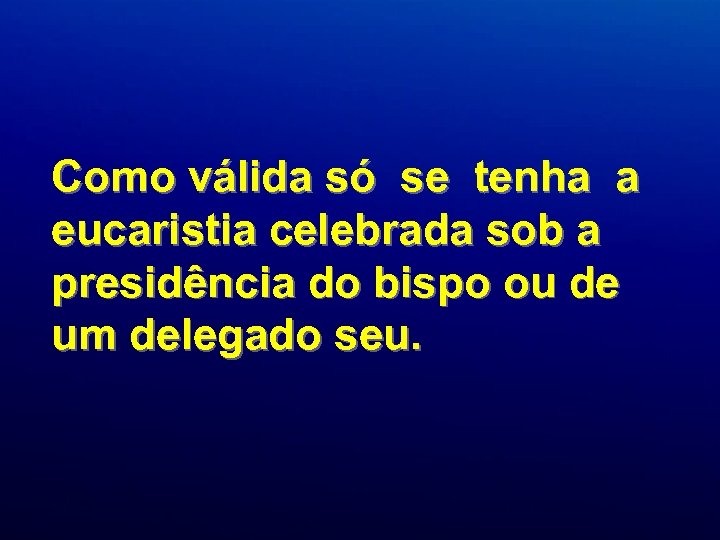 Como válida só se tenha a eucaristia celebrada sob a presidência do bispo ou