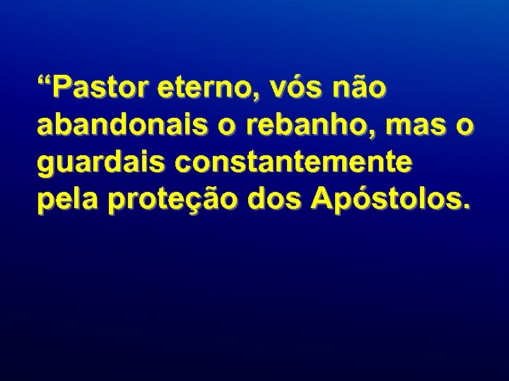 “Pastor eterno, vós não abandonais o rebanho, mas o guardais constantemente pela proteção dos
