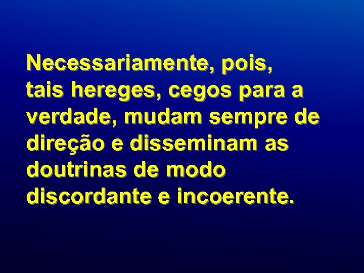Necessariamente, pois, tais hereges, cegos para a verdade, mudam sempre de direção e disseminam
