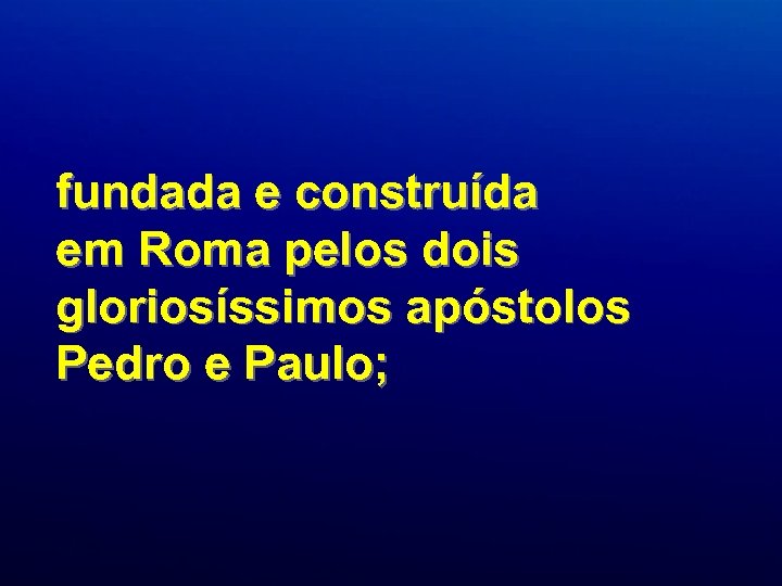 fundada e construída em Roma pelos dois gloriosíssimos apóstolos Pedro e Paulo; 