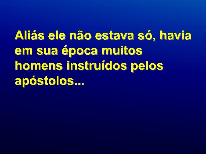 Aliás ele não estava só, havia em sua época muitos homens instruídos pelos apóstolos.