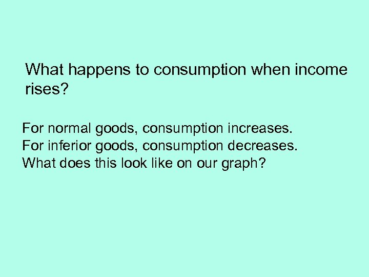 What happens to consumption when income rises? For normal goods, consumption increases. For inferior