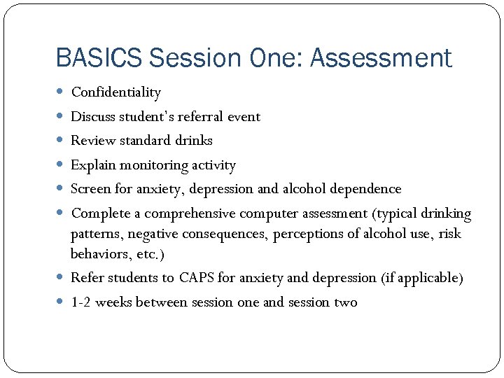 BASICS Session One: Assessment Confidentiality Discuss student’s referral event Review standard drinks Explain monitoring